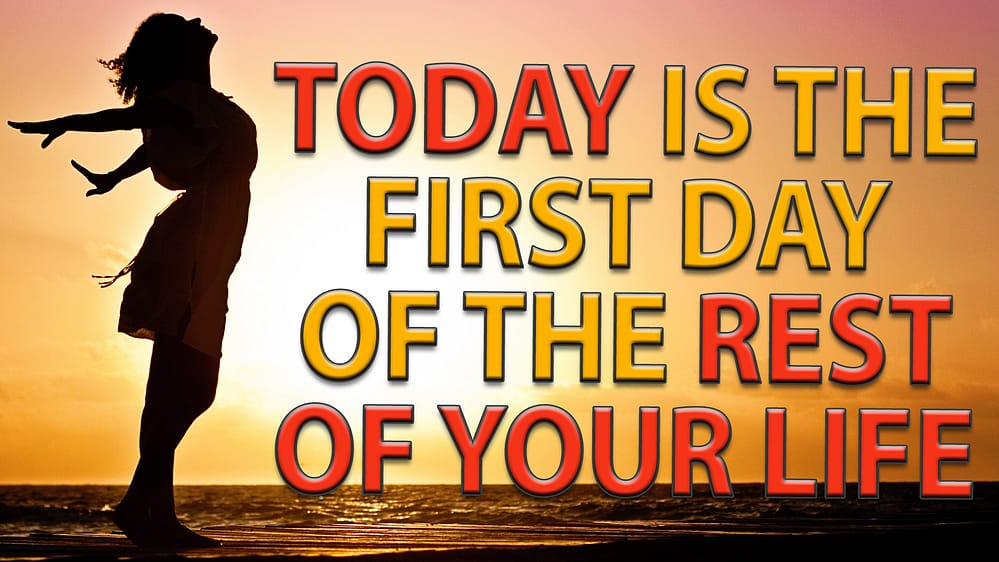 Today is the First Day of the Rest of Your Life